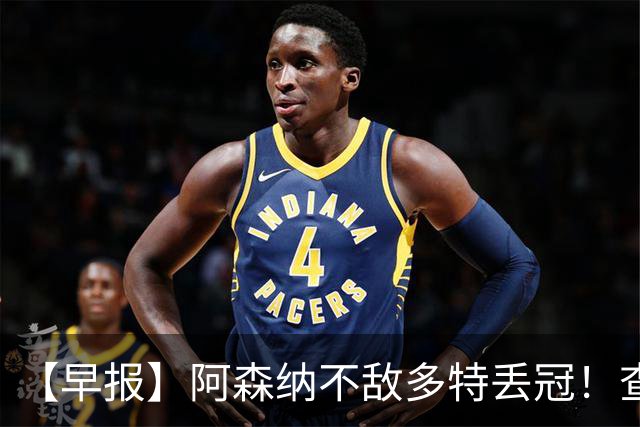 【早报】阿森纳不敌多特丢冠！查洛巴正式转会科莫！